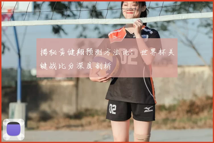 揭秘黄健翔预测方法论:世界杯关键战比分深度剖析