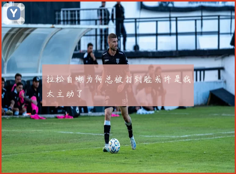 拉松自嘲为何总被打到脸或许是我太主动了