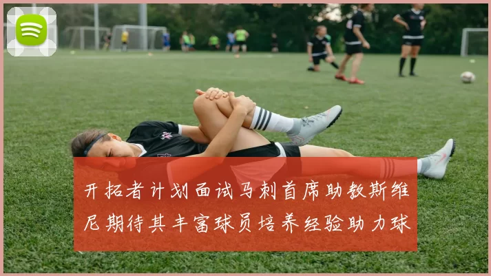 开拓者计划面试马刺首席助教斯维尼期待其丰富球员培养经验助力球队发展