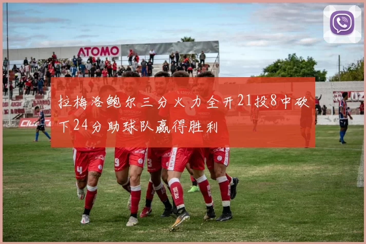 拉梅洛鲍尔三分火力全开21投8中砍下24分助球队赢得胜利