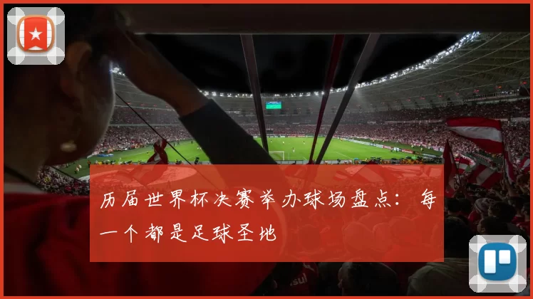 历届世界杯决赛举办球场盘点：每一个都是足球圣地