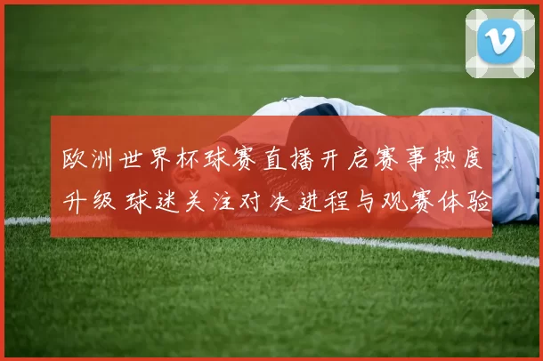 欧洲世界杯球赛直播开启赛事热度升级 球迷关注对决进程与观赛体验