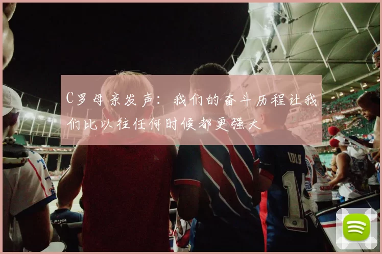 C罗母亲发声：我们的奋斗历程让我们比以往任何时候都更强大