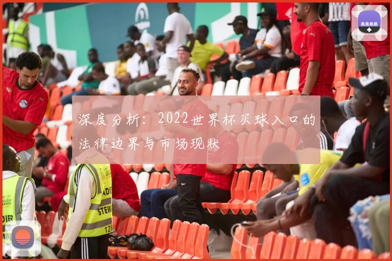 深度分析:2022世界杯买球入口的法律边界与市场现状