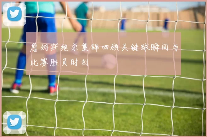 詹姆斯绝杀集锦回顾关键球瞬间与比赛胜负时刻