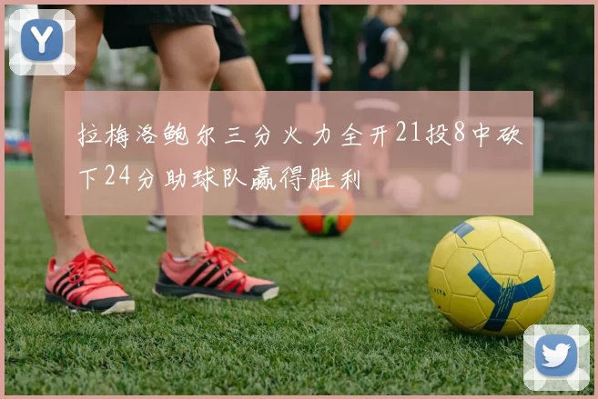 拉梅洛鲍尔三分火力全开21投8中砍下24分助球队赢得胜利