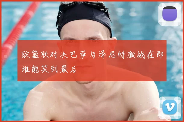 欧篮联对决巴萨与泽尼特激战在即谁能笑到最后