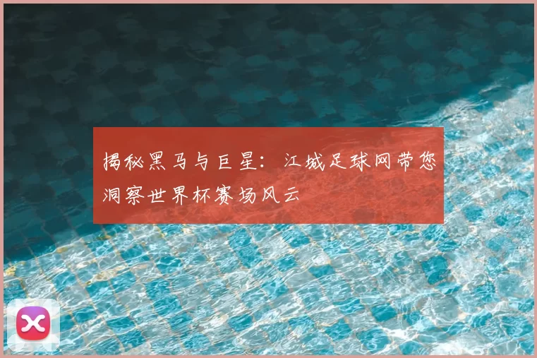揭秘黑马与巨星：江城足球网带您洞察世界杯赛场风云