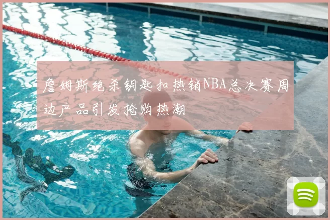 詹姆斯绝杀钥匙扣热销NBA总决赛周边产品引发抢购热潮