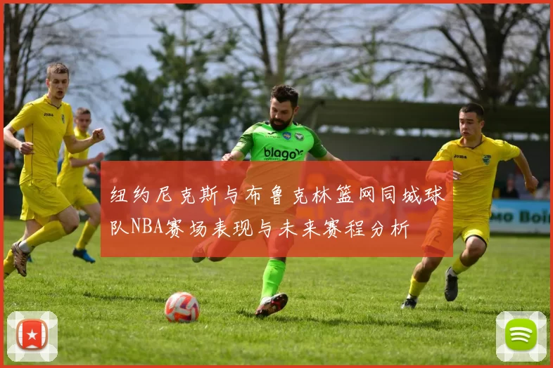 纽约尼克斯与布鲁克林篮网同城球队NBA赛场表现与未来赛程分析