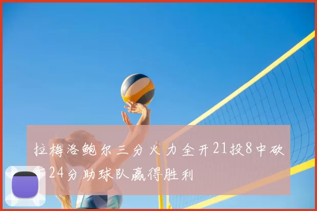 拉梅洛鲍尔三分火力全开21投8中砍下24分助球队赢得胜利